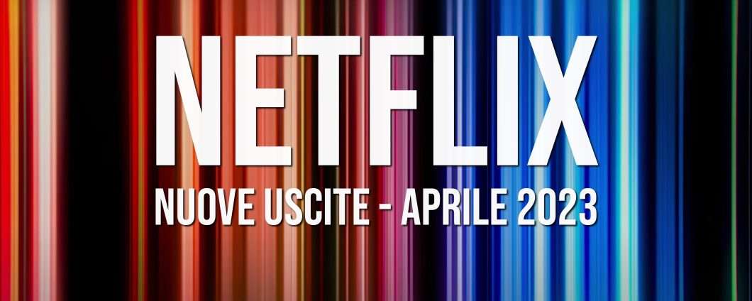 Netflix: le nuove uscite in streaming ad aprile 2023