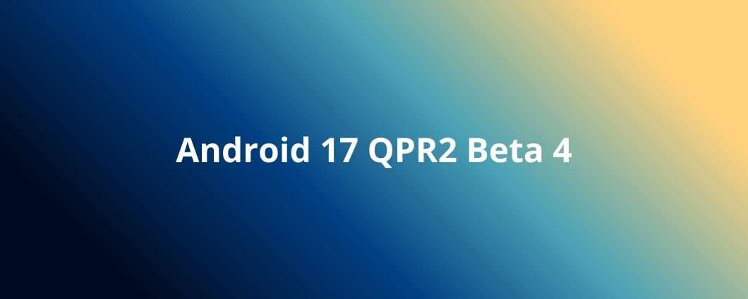 Android 17 QPR2 Beta 4, Google aggiorna i Pixel: cosa cambia